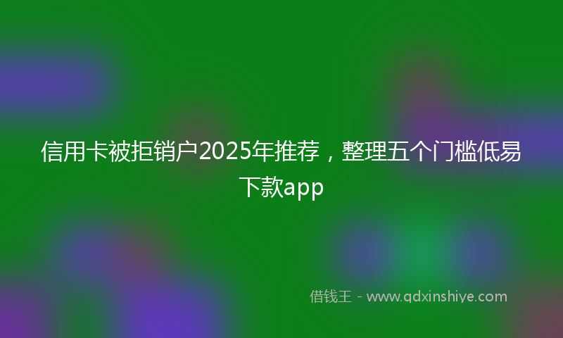信用卡被拒销户2025年推荐，整理五个门槛低易下款app