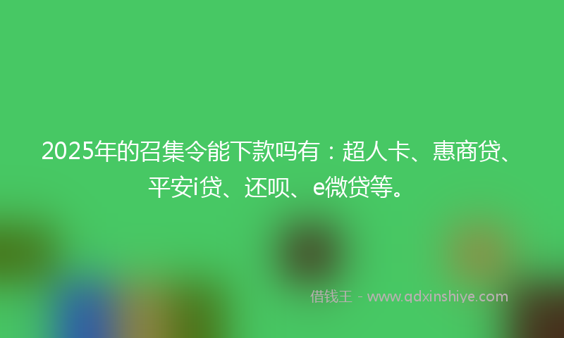 2025年的召集令能下款吗有：超人卡、惠商贷、平安i贷、还呗、e微贷等。