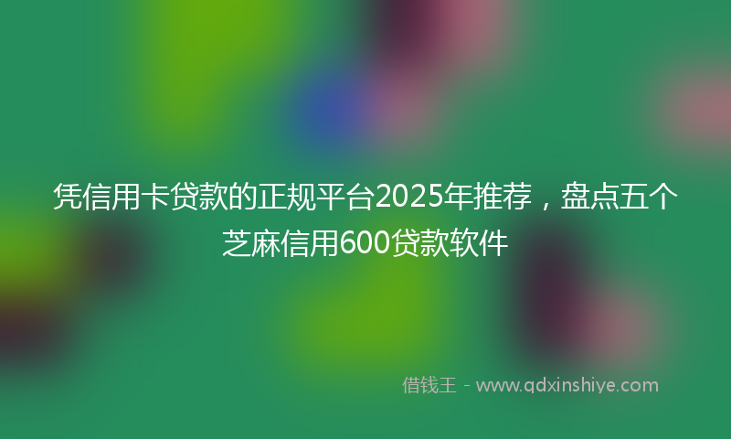 凭信用卡贷款的正规平台2025年推荐，盘点五个芝麻信用600贷款软件