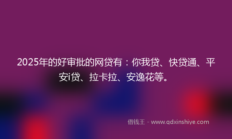 2025年的好审批的网贷有：你我贷、快贷通、平安i贷、拉卡拉、安逸花等。