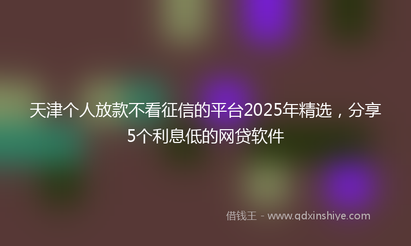 天津个人放款不看征信的平台2025年精选，分享5个利息低的网贷软件