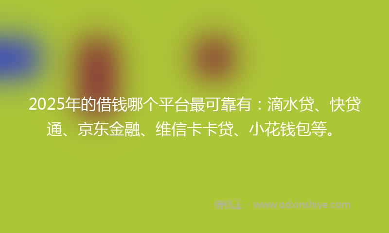 2025年的借钱哪个平台最可靠有：滴水贷、快贷通、京东金融、维信卡卡贷、小花钱包等。