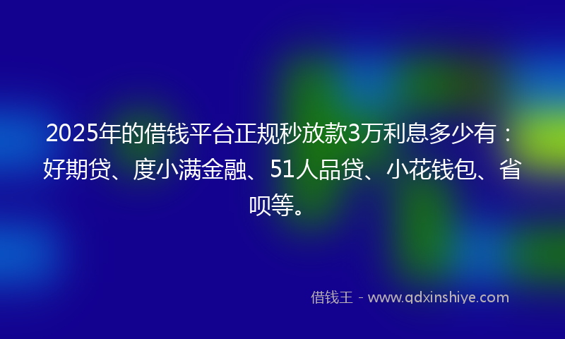 2025年的借钱平台正规秒放款3万利息多少有：好期贷、度小满金融、51人品贷、小花钱包、省呗等。
