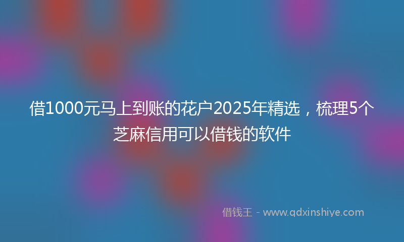 借1000元马上到账的花户2025年精选，梳理5个芝麻信用可以借钱的软件