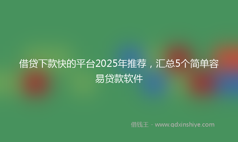借贷下款快的平台2025年推荐，汇总5个简单容易贷款软件