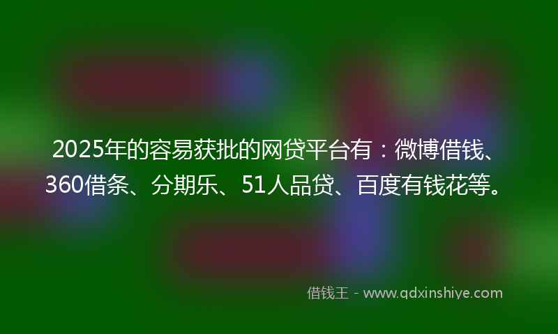 2025年的容易获批的网贷平台有：微博借钱、360借条、分期乐、51人品贷、百度有钱花等。