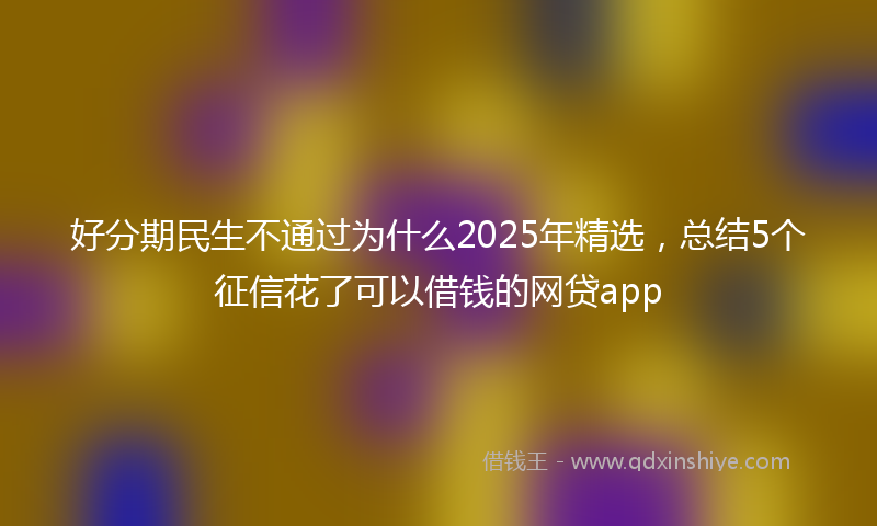 好分期民生不通过为什么2025年精选，总结5个征信花了可以借钱的网贷app