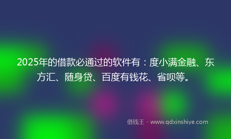 2025年的借款必通过的软件有：度小满金融、东方汇、随身贷、百度有钱花、省呗等。