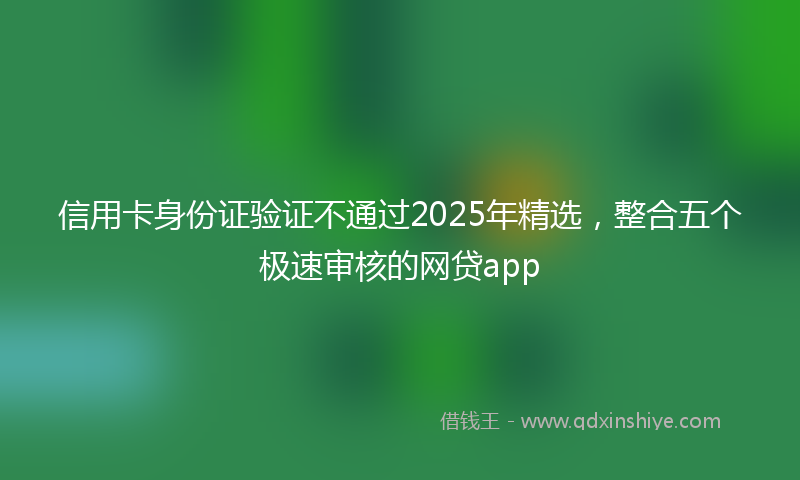 信用卡身份证验证不通过2025年精选，整合五个极速审核的网贷app