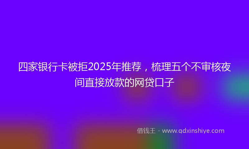 四家银行卡被拒2025年推荐，梳理五个不审核夜间直接放款的网贷口子