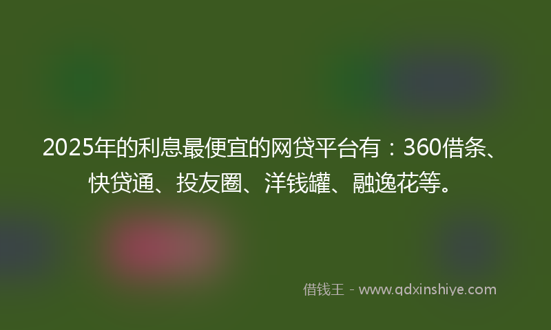 2025年的利息最便宜的网贷平台有：360借条、快贷通、投友圈、洋钱罐、融逸花等。