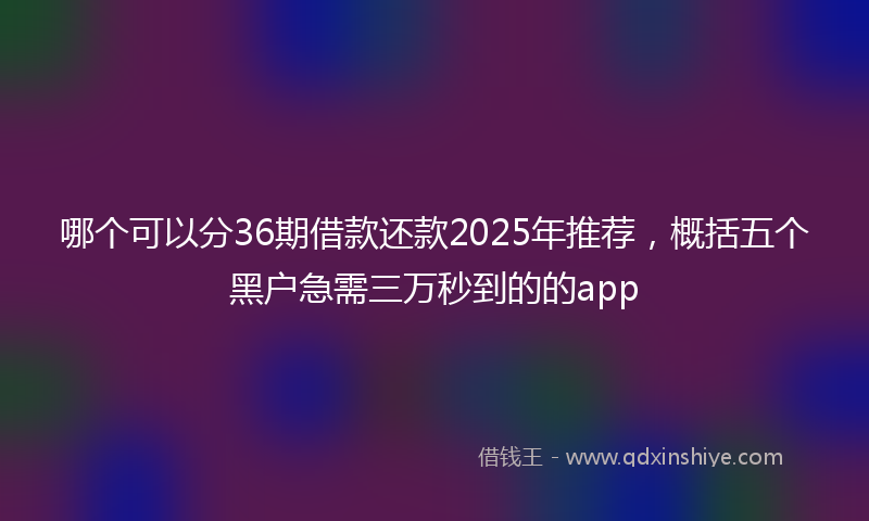 哪个可以分36期借款还款2025年推荐，概括五个黑户急需三万秒到的的app