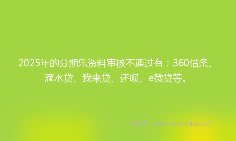 2025年的分期乐资料审核不通过有：360借条、滴水贷、我来贷、还呗、e微贷等。