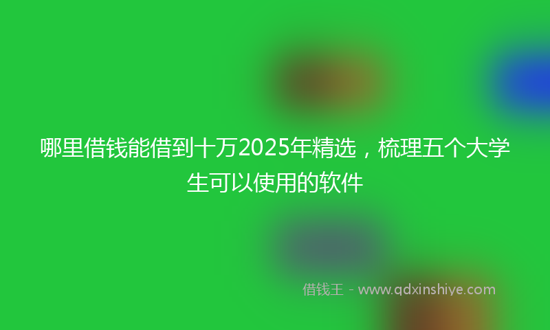 哪里借钱能借到十万2025年精选，梳理五个大学生可以使用的软件