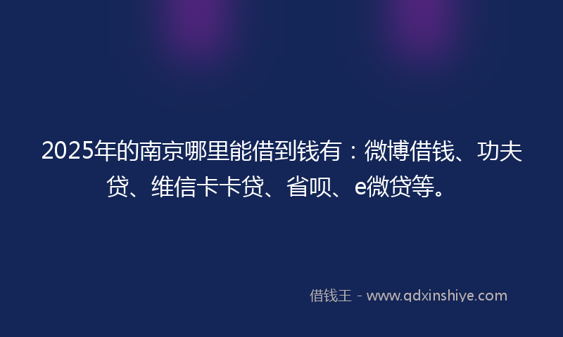 2025年的南京哪里能借到钱有：微博借钱、功夫贷、维信卡卡贷、省呗、e微贷等。