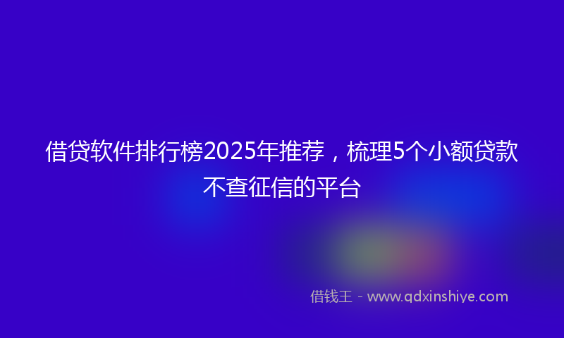 借贷软件排行榜2025年推荐，梳理5个小额贷款不查征信的平台