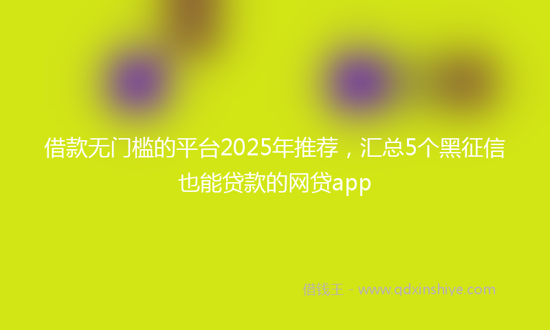 借款无门槛的平台2025年推荐，汇总5个黑征信也能贷款的网贷app