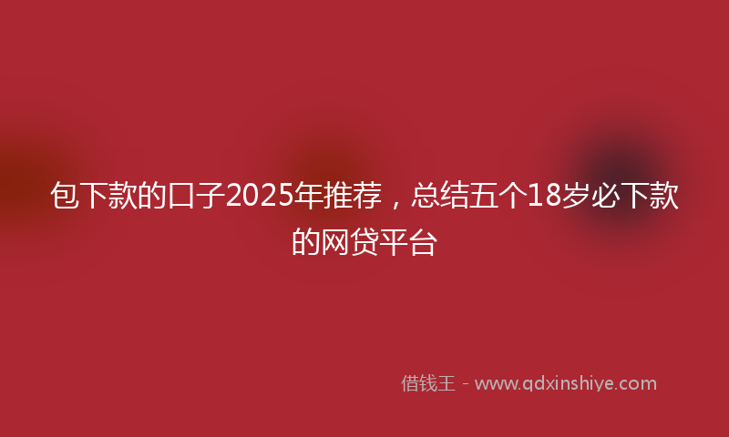 包下款的口子2025年推荐，总结五个18岁必下款的网贷平台