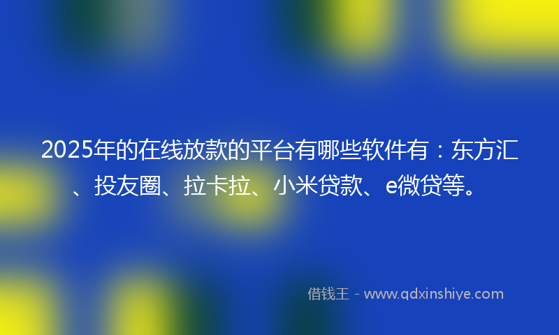 2025年的在线放款的平台有哪些软件有：东方汇、投友圈、拉卡拉、小米贷款、e微贷等。
