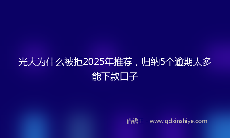 光大为什么被拒2025年推荐，归纳5个逾期太多能下款口子
