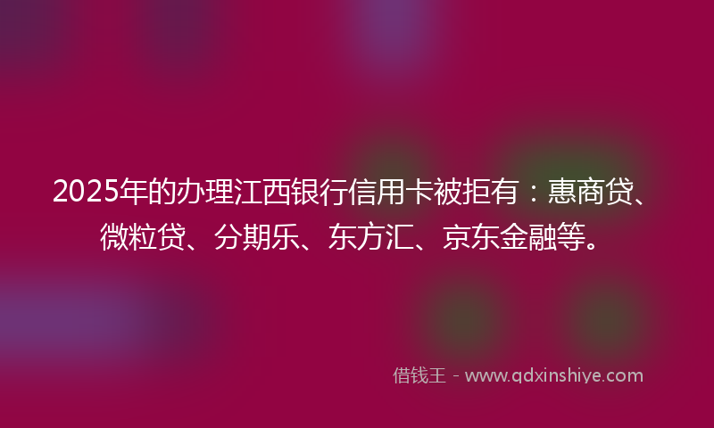 2025年的办理江西银行信用卡被拒有：惠商贷、微粒贷、分期乐、东方汇、京东金融等。