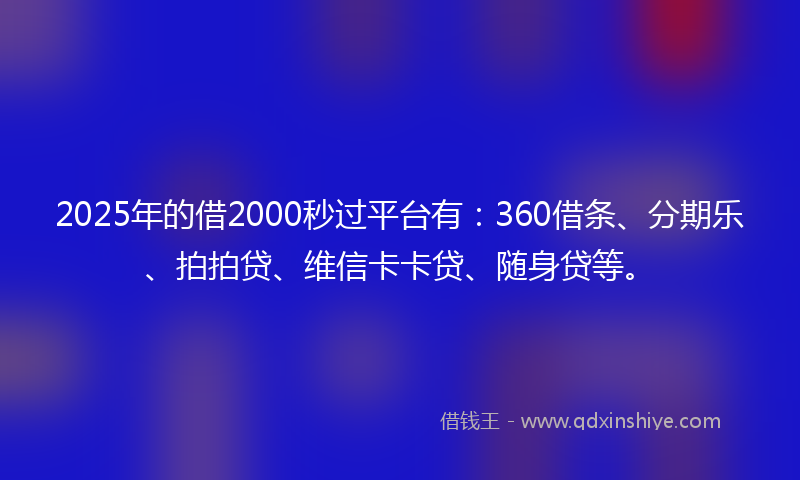 2025年的借2000秒过平台有：360借条、分期乐、拍拍贷、维信卡卡贷、随身贷等。