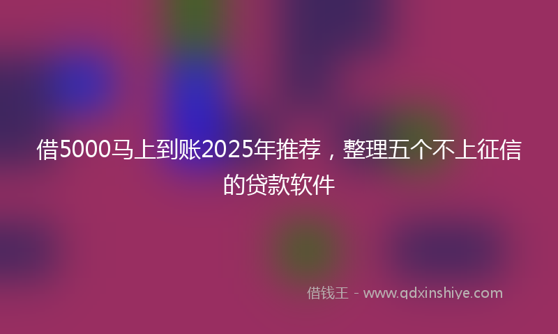 借5000马上到账2025年推荐，整理五个不上征信的贷款软件