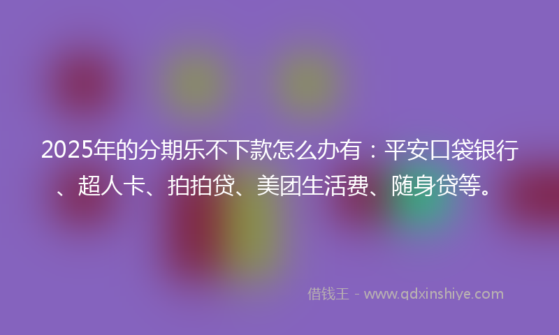 2025年的分期乐不下款怎么办有：平安口袋银行、超人卡、拍拍贷、美团生活费、随身贷等。
