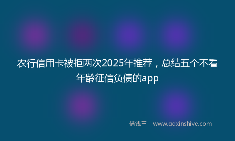 农行信用卡被拒两次2025年推荐，总结五个不看年龄征信负债的app