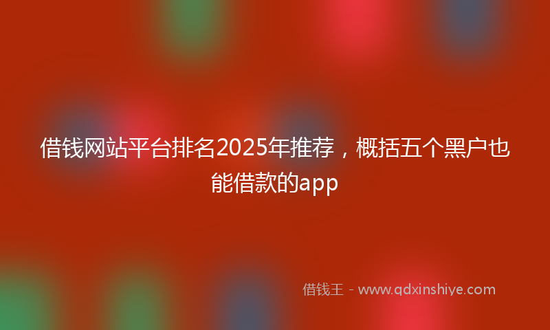 借钱网站平台排名2025年推荐，概括五个黑户也能借款的app