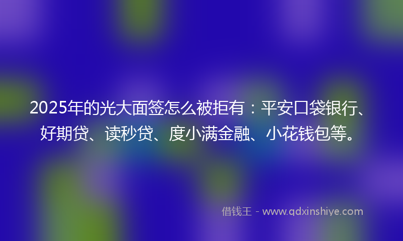 2025年的光大面签怎么被拒有：平安口袋银行、好期贷、读秒贷、度小满金融、小花钱包等。