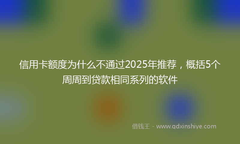 信用卡额度为什么不通过2025年推荐，概括5个周周到贷款相同系列的软件