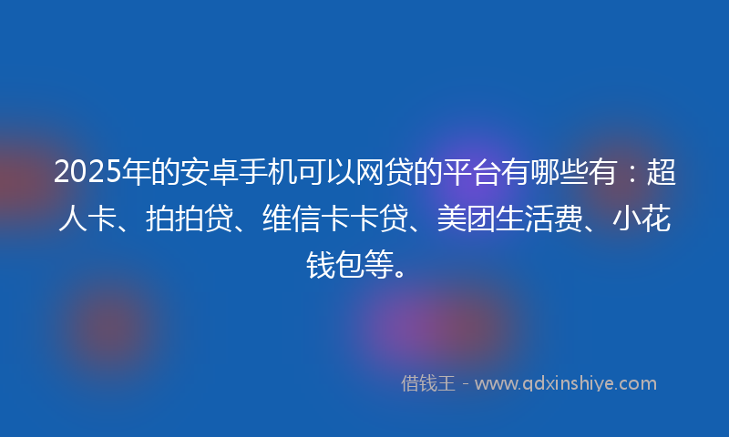 2025年的安卓手机可以网贷的平台有哪些有：超人卡、拍拍贷、维信卡卡贷、美团生活费、小花钱包等。