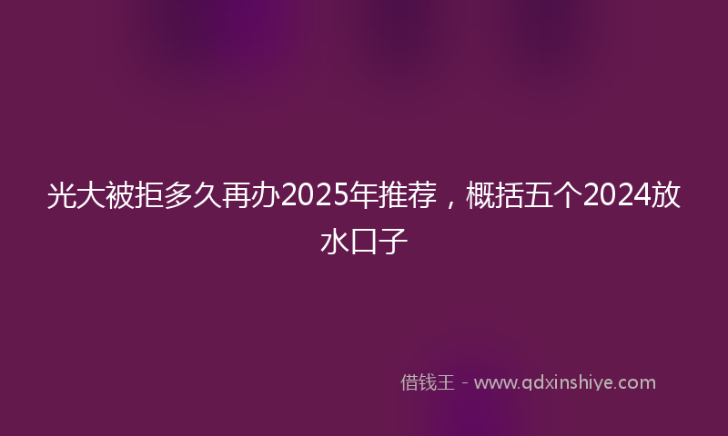 光大被拒多久再办2025年推荐，概括五个2024放水口子