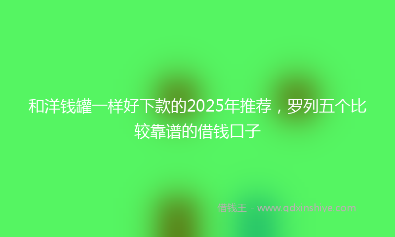 和洋钱罐一样好下款的2025年推荐，罗列五个比较靠谱的借钱口子