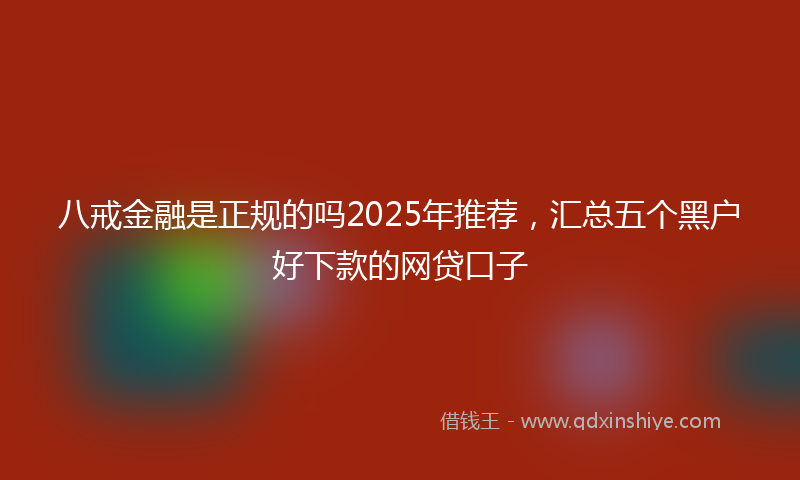 八戒金融是正规的吗2025年推荐，汇总五个黑户好下款的网贷口子