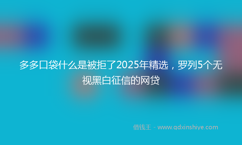 多多口袋什么是被拒了2025年精选，罗列5个无视黑白征信的网贷