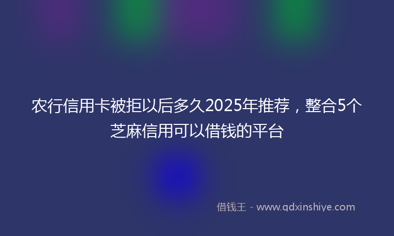 农行信用卡被拒以后多久2025年推荐，整合5个芝麻信用可以借钱的平台