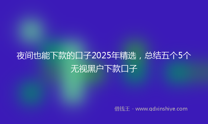 夜间也能下款的口子2025年精选，总结五个5个无视黑户下款口子