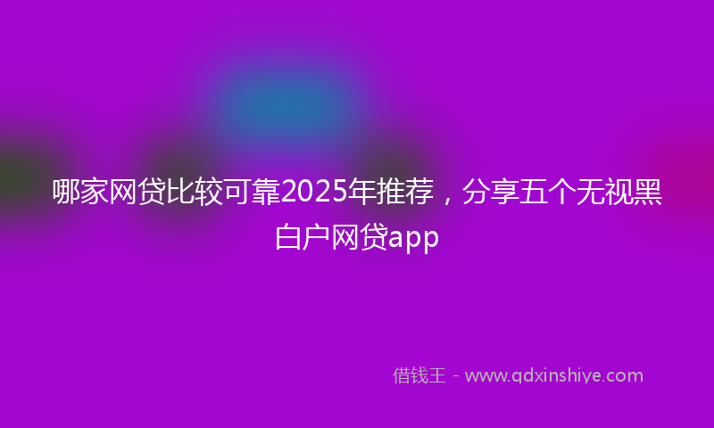 哪家网贷比较可靠2025年推荐，分享五个无视黑白户网贷app