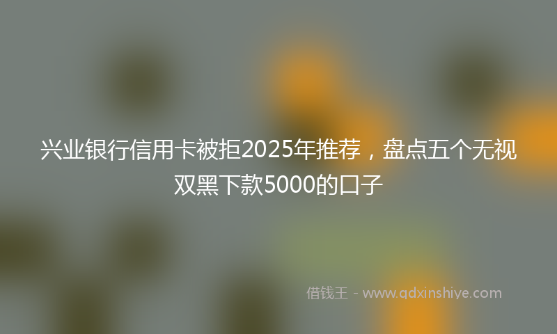 兴业银行信用卡被拒2025年推荐，盘点五个无视双黑下款5000的口子