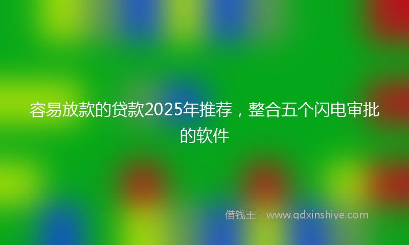 容易放款的贷款2025年推荐，整合五个闪电审批的软件