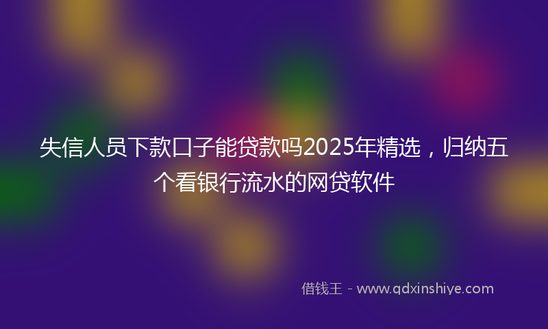 失信人员下款口子能贷款吗2025年精选，归纳五个看银行流水的网贷软件