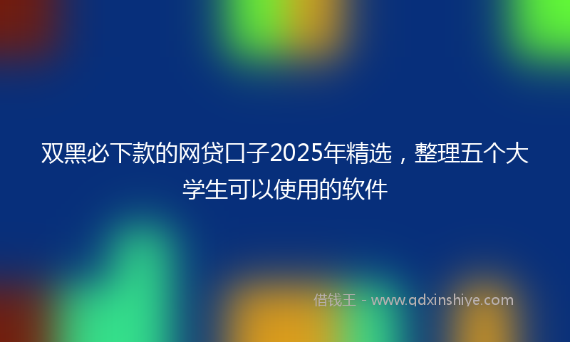 双黑必下款的网贷口子2025年精选，整理五个大学生可以使用的软件