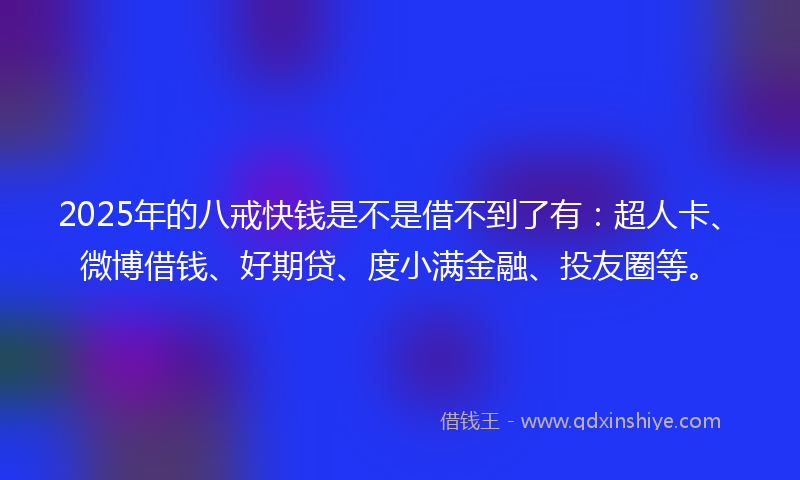 2025年的八戒快钱是不是借不到了有：超人卡、微博借钱、好期贷、度小满金融、投友圈等。