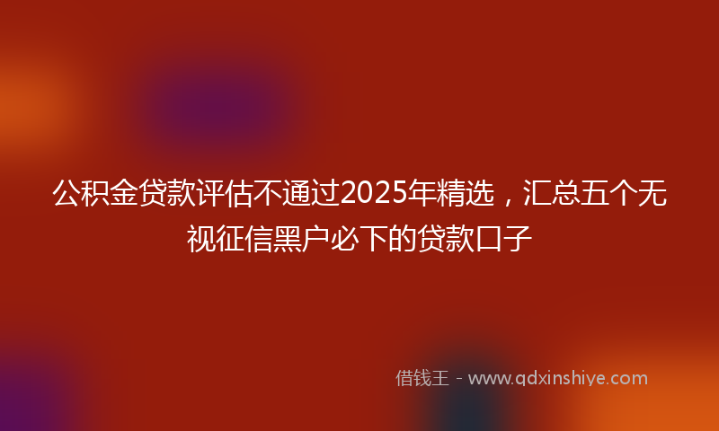 公积金贷款评估不通过2025年精选，汇总五个无视征信黑户必下的贷款口子