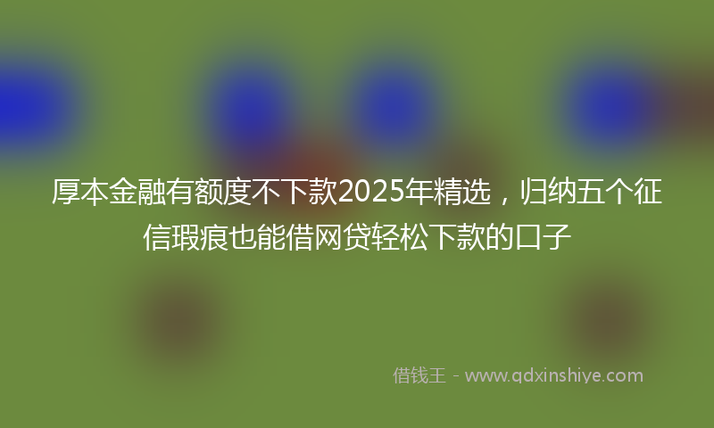 厚本金融有额度不下款2025年精选，归纳五个征信瑕疵也能借网贷轻松下款的口子