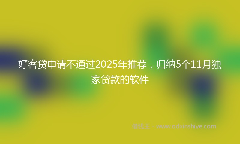 好客贷申请不通过2025年推荐，归纳5个11月独家贷款的软件