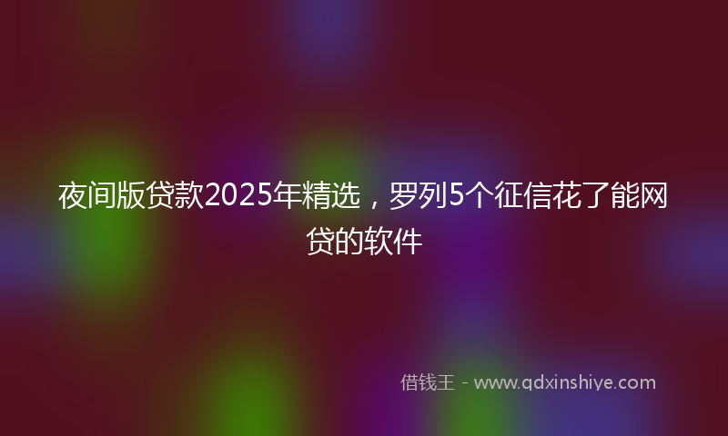 夜间版贷款2025年精选，罗列5个征信花了能网贷的软件