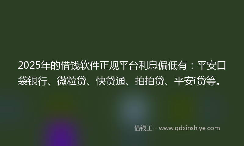 2025年的借钱软件正规平台利息偏低有：平安口袋银行、微粒贷、快贷通、拍拍贷、平安i贷等。